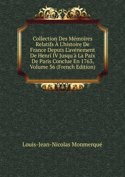 Обложка книги Collection Des Memoires Relatifs A L.histoire De France Depuis L.avenement De Henri IV Jusqu.a La Paix De Paris Conclue En 1763, Volume 36 (French Edition), Louis-Jean-Nicolas Monmerqué