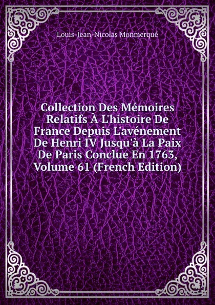 Обложка книги Collection Des Memoires Relatifs A L.histoire De France Depuis L.avenement De Henri IV Jusqu.a La Paix De Paris Conclue En 1763, Volume 61 (French Edition), Louis-Jean-Nicolas Monmerqué