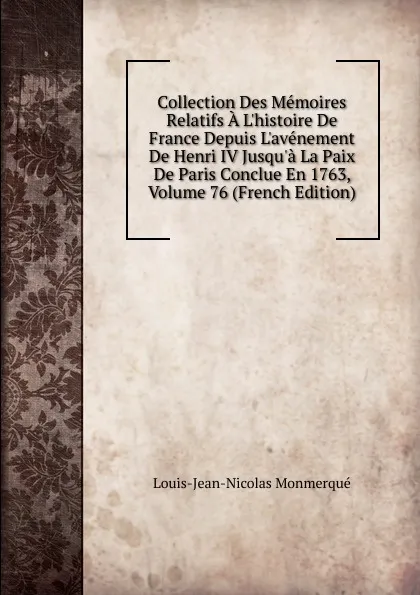 Обложка книги Collection Des Memoires Relatifs A L.histoire De France Depuis L.avenement De Henri IV Jusqu.a La Paix De Paris Conclue En 1763, Volume 76 (French Edition), Louis-Jean-Nicolas Monmerqué