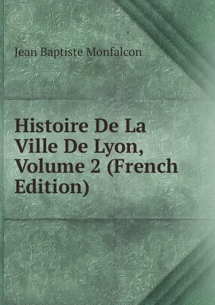 Обложка книги Histoire De La Ville De Lyon, Volume 2 (French Edition), Jean Baptiste Monfalcon