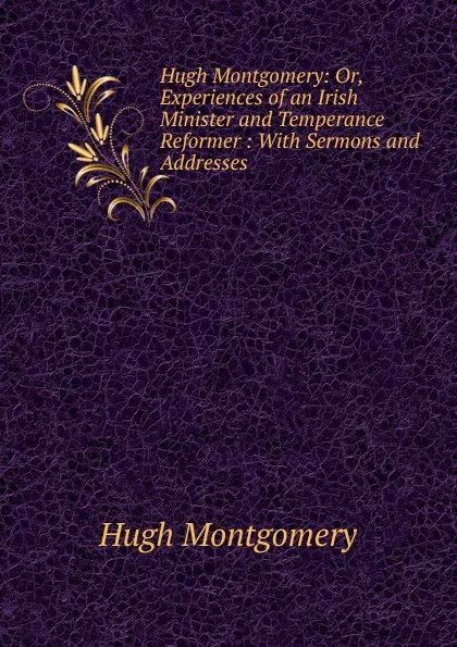 Обложка книги Hugh Montgomery: Or, Experiences of an Irish Minister and Temperance Reformer : With Sermons and Addresses, Hugh Montgomery