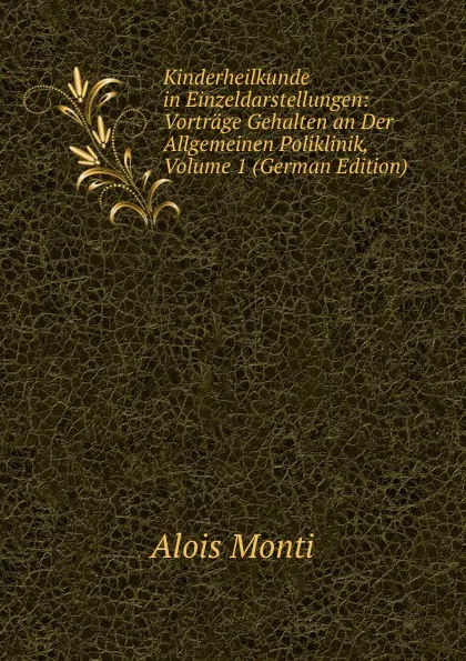 Обложка книги Kinderheilkunde in Einzeldarstellungen: Vortrage Gehalten an Der Allgemeinen Poliklinik, Volume 1 (German Edition), Alois Monti