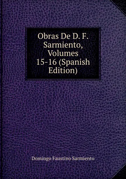 Обложка книги Obras De D. F. Sarmiento, Volumes 15-16 (Spanish Edition), Domingo Faustino Sarmiento