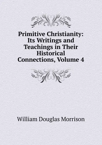 Обложка книги Primitive Christianity: Its Writings and Teachings in Their Historical Connections, Volume 4, William Douglas Morrison