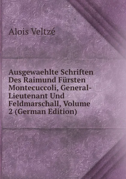 Обложка книги Ausgewaehlte Schriften Des Raimund Fursten Montecuccoli, General-Lieutenant Und Feldmarschall, Volume 2 (German Edition), Alois Veltzé