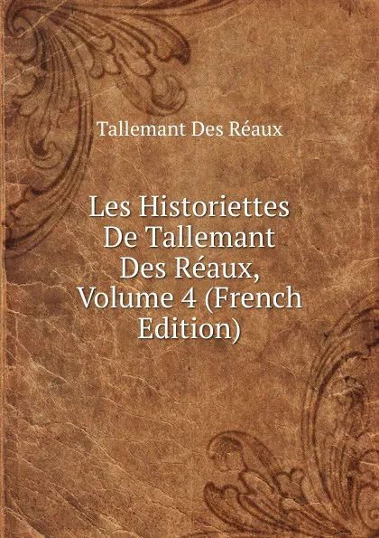 Обложка книги Les Historiettes De Tallemant Des Reaux, Volume 4 (French Edition), Tallemant Des Réaux