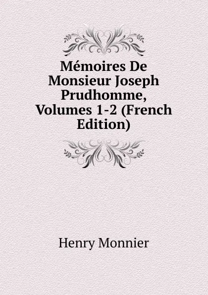 Обложка книги Memoires De Monsieur Joseph Prudhomme, Volumes 1-2 (French Edition), Henry Monnier