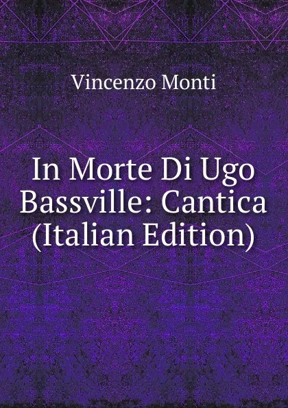 Обложка книги In Morte Di Ugo Bassville: Cantica (Italian Edition), Vincenzo Monti