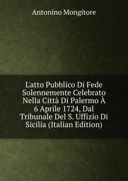 Обложка книги L.atto Pubblico Di Fede Solennemente Celebrato Nella Citta Di Palermo A 6 Aprile 1724, Dal Tribunale Del S. Uffizio Di Sicilia (Italian Edition), Antonino Mongitore