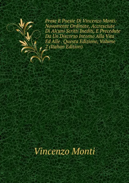 Обложка книги Prose E Poesie Di Vincenzo Monti: Novamente Ordinate, Accresciute Di Alcuni Scritti Inediti, E Precedute Da Un Discorso Intorno Alla Vita Ed Alle . Questa Edizione, Volume 2 (Italian Edition), Vincenzo Monti