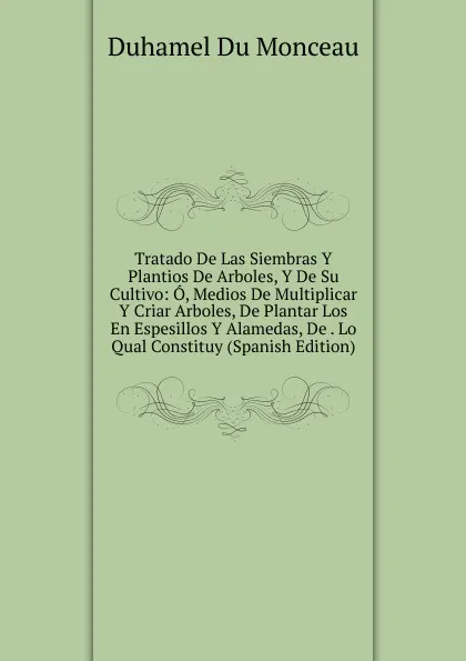 Обложка книги Tratado De Las Siembras Y Plantios De Arboles, Y De Su Cultivo: O, Medios De Multiplicar Y Criar Arboles, De Plantar Los En Espesillos Y Alamedas, De . Lo Qual Constituy (Spanish Edition), Duhamel Du Monceau