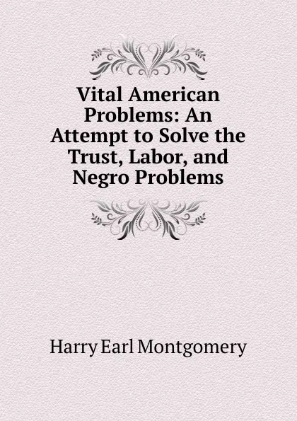 Обложка книги Vital American Problems: An Attempt to Solve the Trust, Labor, and Negro Problems, Harry Earl Montgomery