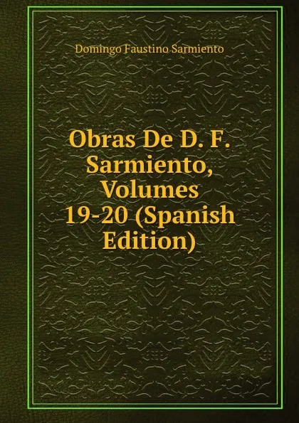 Обложка книги Obras De D. F. Sarmiento, Volumes 19-20 (Spanish Edition), Domingo Faustino Sarmiento