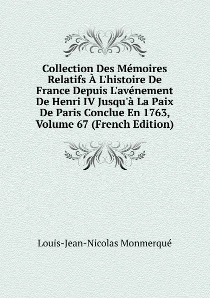 Обложка книги Collection Des Memoires Relatifs A L.histoire De France Depuis L.avenement De Henri IV Jusqu.a La Paix De Paris Conclue En 1763, Volume 67 (French Edition), Louis-Jean-Nicolas Monmerqué