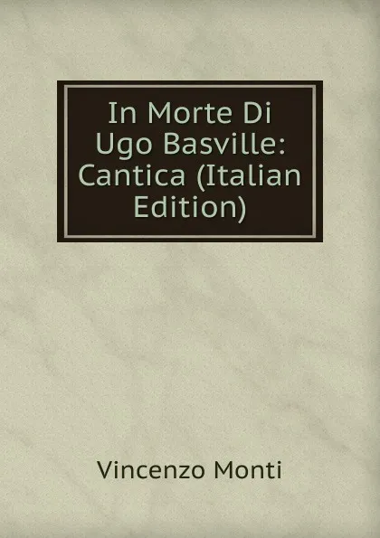 Обложка книги In Morte Di Ugo Basville: Cantica (Italian Edition), Vincenzo Monti