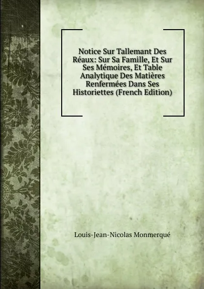 Обложка книги Notice Sur Tallemant Des Reaux: Sur Sa Famille, Et Sur Ses Memoires, Et Table Analytique Des Matieres Renfermees Dans Ses Historiettes (French Edition), Louis-Jean-Nicolas Monmerqué