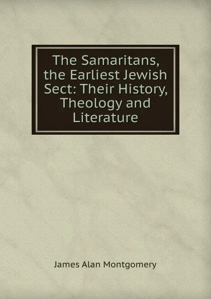 Обложка книги The Samaritans, the Earliest Jewish Sect: Their History, Theology and Literature, James Alan Montgomery