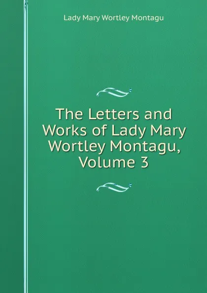 Обложка книги The Letters and Works of Lady Mary Wortley Montagu, Volume 3, Lady Mary Wortley Montagu