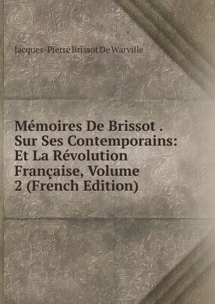 Обложка книги Memoires De Brissot . Sur Ses Contemporains: Et La Revolution Francaise, Volume 2 (French Edition), Jacques-Pierre Brissot De Warville