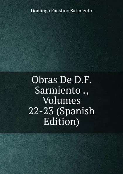 Обложка книги Obras De D.F. Sarmiento ., Volumes 22-23 (Spanish Edition), Domingo Faustino Sarmiento