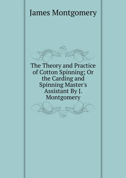Обложка книги The Theory and Practice of Cotton Spinning; Or the Carding and Spinning Master.s Assistant By J. Montgomery., Montgomery James