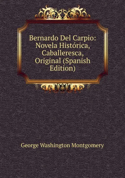 Обложка книги Bernardo Del Carpio: Novela Historica, Caballeresca, Original (Spanish Edition), George Washington Montgomery