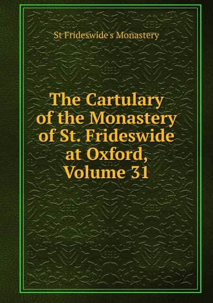 Обложка книги The Cartulary of the Monastery of St. Frideswide at Oxford, Volume 31, St Frideswide's Monastery