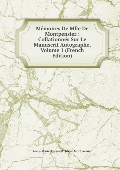 Обложка книги Memoires De Mlle De Montpensier.: Collationnes Sur Le Manuscrit Autographe, Volume 1 (French Edition), Anne-Marie-Louise D'Orléan Montpensier