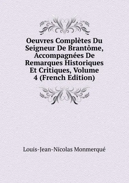 Обложка книги Oeuvres Completes Du Seigneur De Brantome, Accompagnees De Remarques Historiques Et Critiques, Volume 4 (French Edition), Louis-Jean-Nicolas Monmerqué