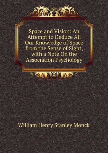 Обложка книги Space and Vision: An Attempt to Deduce All Our Knowledge of Space from the Sense of Sight, with a Note On the Association Psychology, William Henry Stanley Monck