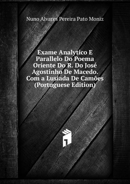 Обложка книги Exame Analytico E Parallelo Do Poema Oriente Do R. Do Jose Agostinho De Macedo. Com a Lusiada De Camoes (Portuguese Edition), Nuno Alvares Pereira Pato Moniz