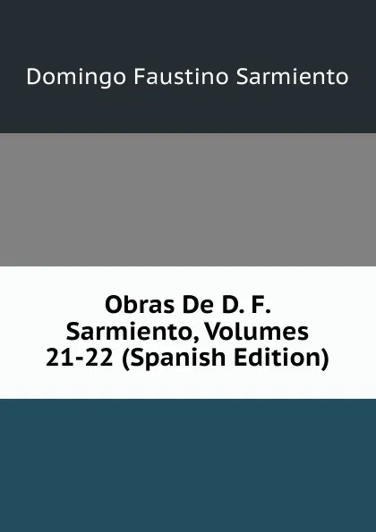 Обложка книги Obras De D. F. Sarmiento, Volumes 21-22 (Spanish Edition), Domingo Faustino Sarmiento