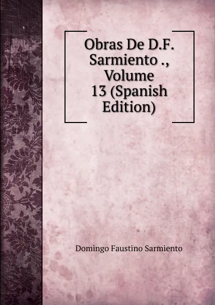 Обложка книги Obras De D.F. Sarmiento ., Volume 13 (Spanish Edition), Domingo Faustino Sarmiento