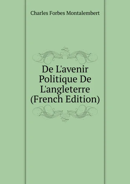 Обложка книги De L.avenir Politique De L.angleterre (French Edition), Montalembert Charles Forbes