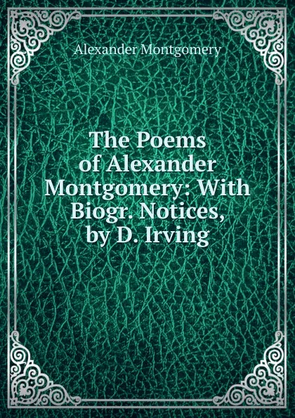 Обложка книги The Poems of Alexander Montgomery: With Biogr. Notices, by D. Irving, Alexander Montgomery