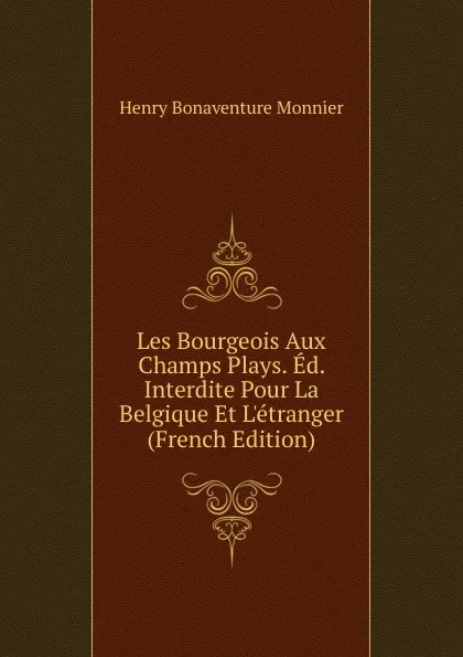 Обложка книги Les Bourgeois Aux Champs Plays. Ed. Interdite Pour La Belgique Et L.etranger (French Edition), Henry Bonaventure Monnier