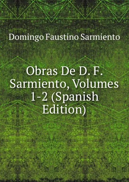 Обложка книги Obras De D. F. Sarmiento, Volumes 1-2 (Spanish Edition), Domingo Faustino Sarmiento