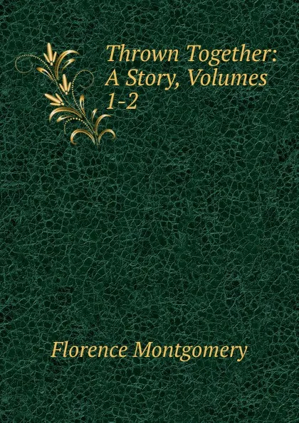 Обложка книги Thrown Together: A Story, Volumes 1-2, Florence Montgomery