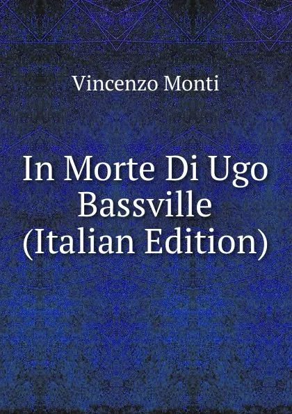 Обложка книги In Morte Di Ugo Bassville (Italian Edition), Vincenzo Monti