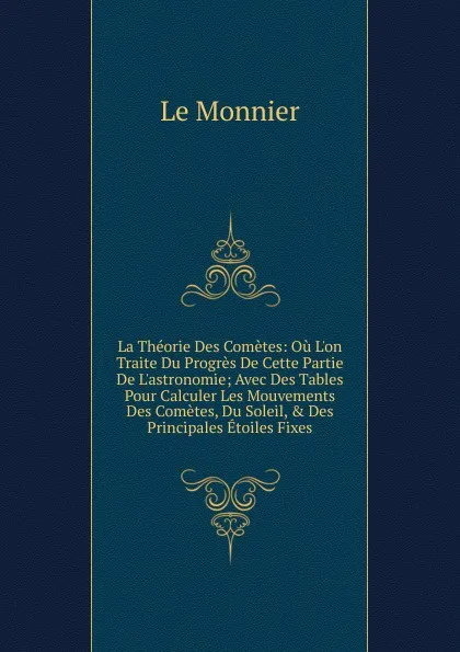 Обложка книги La Theorie Des Cometes: Ou L.on Traite Du Progres De Cette Partie De L.astronomie; Avec Des Tables Pour Calculer Les Mouvements Des Cometes, Du Soleil, . Des Principales Etoiles Fixes, Le Monnier