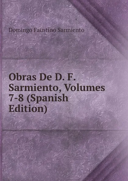 Обложка книги Obras De D. F. Sarmiento, Volumes 7-8 (Spanish Edition), Domingo Faustino Sarmiento