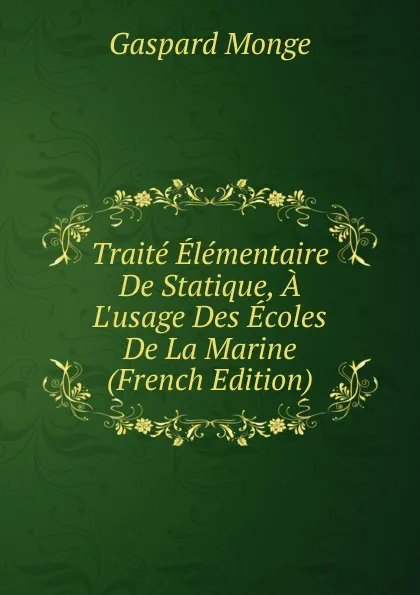 Обложка книги Traite Elementaire De Statique, A L.usage Des Ecoles De La Marine (French Edition), Gaspard Monge