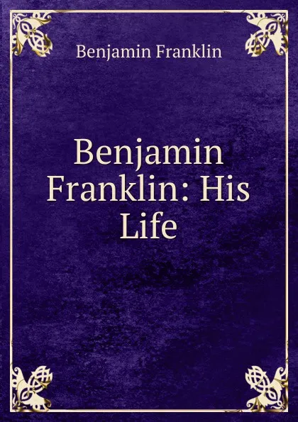 Обложка книги Benjamin Franklin: His Life, B. Franklin