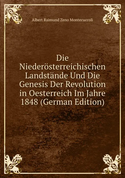 Обложка книги Die Niederosterreichischen Landstande Und Die Genesis Der Revolution in Oesterreich Im Jahre 1848 (German Edition), Albert Raimund Zeno Montecuccoli