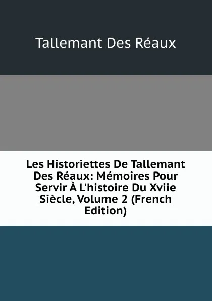 Обложка книги Les Historiettes De Tallemant Des Reaux: Memoires Pour Servir A L.histoire Du Xviie Siecle, Volume 2 (French Edition), Tallemant Des Réaux