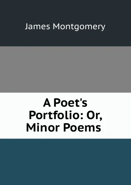 Обложка книги A Poet.s Portfolio: Or, Minor Poems ., Montgomery James