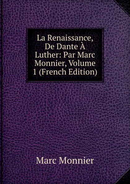 Обложка книги La Renaissance, De Dante A Luther: Par Marc Monnier, Volume 1 (French Edition), Marc Monnier