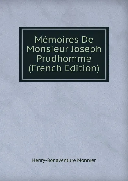 Обложка книги Memoires De Monsieur Joseph Prudhomme (French Edition), Henry-Bonaventure Monnier