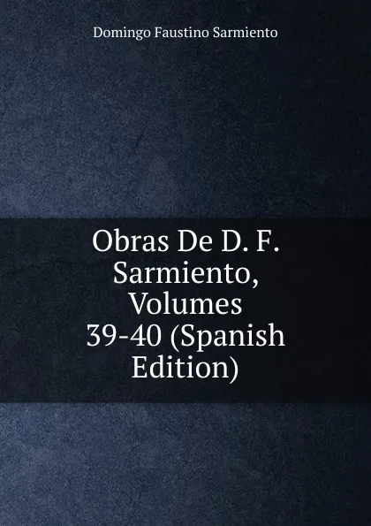 Обложка книги Obras De D. F. Sarmiento, Volumes 39-40 (Spanish Edition), Domingo Faustino Sarmiento