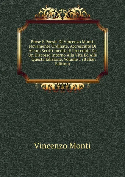 Обложка книги Prose E Poesie Di Vincenzo Monti: Novamente Ordinate, Accresciute Di Alcuni Scritti Inediti, E Precedute Da Un Discorso Intorno Alla Vita Ed Alle . Questa Edizione, Volume 1 (Italian Edition), Vincenzo Monti